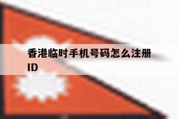 包含香港临时手机号码怎么注册ID的词条