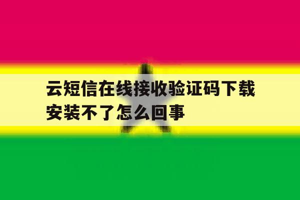云短信在线接收验证码下载安装不了怎么回事 云短信在线接收验证码下载安装不了怎么回事