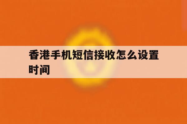 香港手机短信接收怎么设置时间 香港手机短信接收怎么设置时间