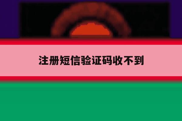 注册短信验证码收不到 注册短信验证码收不到