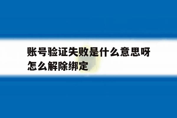 账号验证失败是什么意思呀怎么解除绑定 账号验证失败是什么意思呀怎么解除绑定