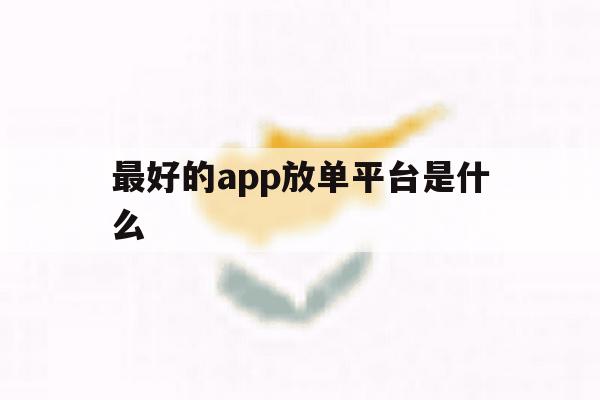 最好的app放单平台是什么 最好的app放单平台是什么