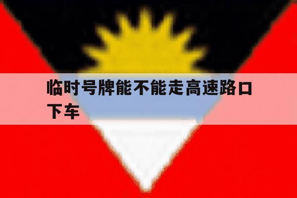 临时号牌能不能走高速路口下车 临时号牌能不能走高速路口下车