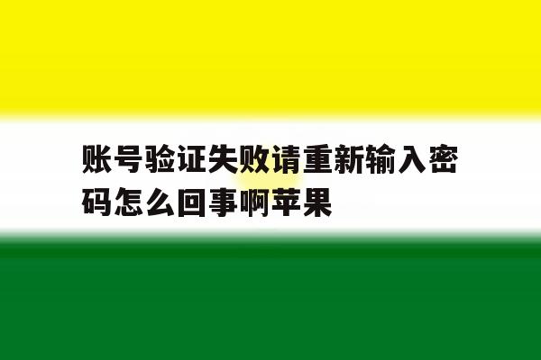 账号验证失败请重新输入密码怎么回事啊苹果 账号验证失败请重新输入密码怎么回事啊苹果