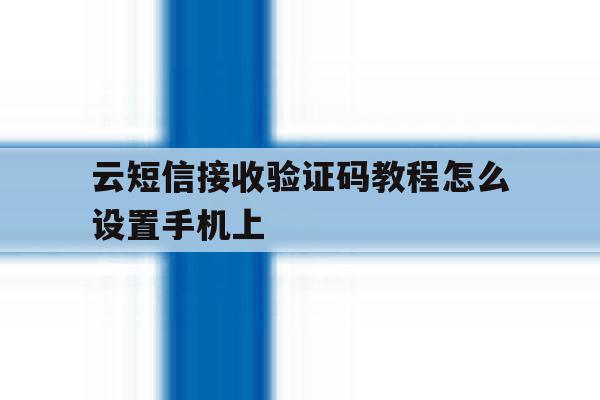 云短信接收验证码教程怎么设置手机上 云短信接收验证码教程怎么设置手机上
