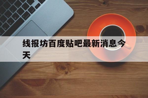 线报坊百度贴吧最新消息今天 线报坊百度贴吧最新消息今天