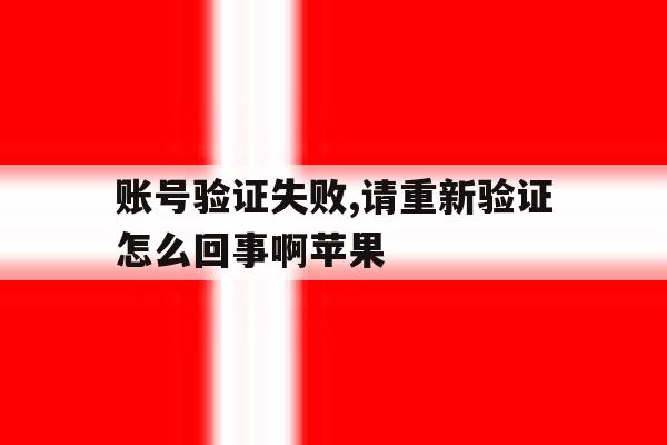 账号验证失败,请重新验证怎么回事啊苹果 账号验证失败,请重新验证怎么回事啊苹果