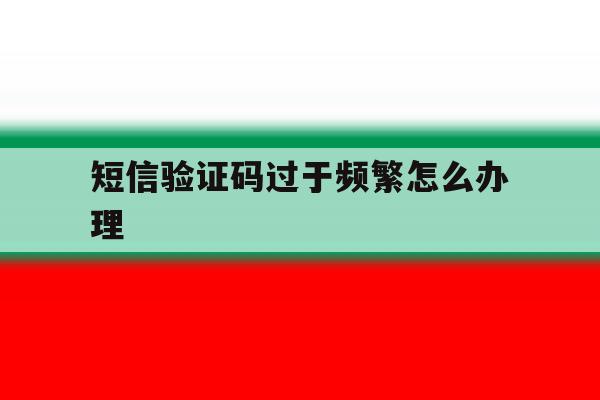短信验证码过于频繁怎么办理 短信验证码过于频繁怎么办理