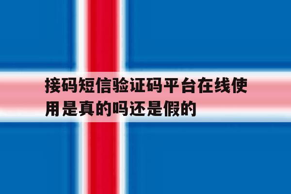 接码短信验证码平台在线使用是真的吗还是假的的简单介绍 接码短信验证码平台在线使用是真的吗还是假的的简单介绍