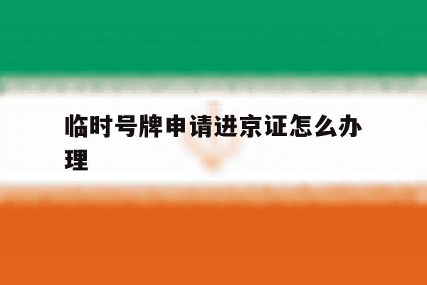 临时号牌申请进京证怎么办理 临时号牌申请进京证怎么办理