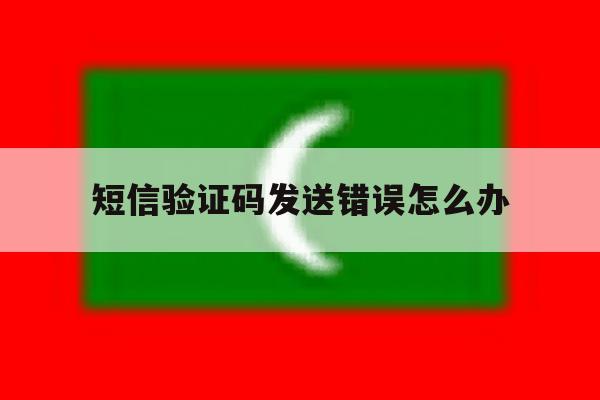 短信验证码发送错误怎么办 短信验证码发送错误怎么办