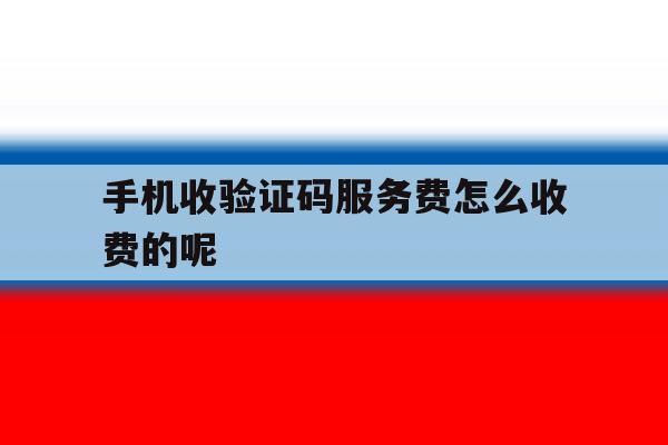 手机收验证码服务费怎么收费的呢 手机收验证码服务费怎么收费的呢
