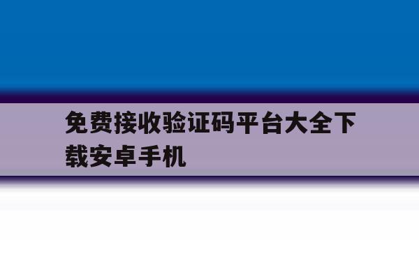 免费接收验证码平台大全下载安卓手机 免费接收验证码平台大全下载安卓手机