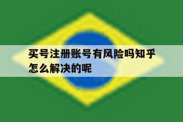 包含买号注册账号有风险吗知乎怎么解决的呢的词条 包含买号注册账号有风险吗知乎怎么解决的呢的词条