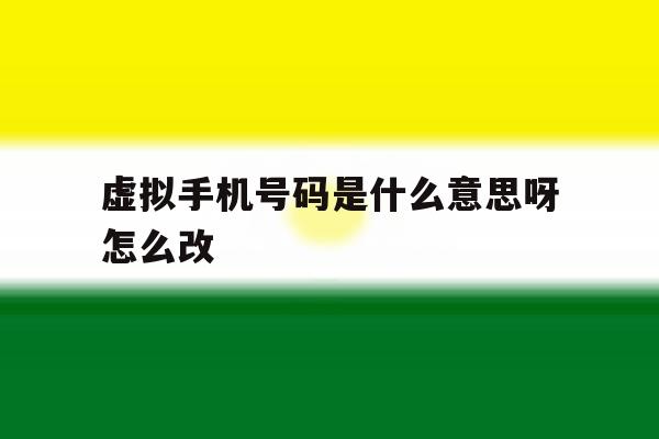 虚拟手机号码是什么意思呀怎么改 虚拟手机号码是什么意思呀怎么改