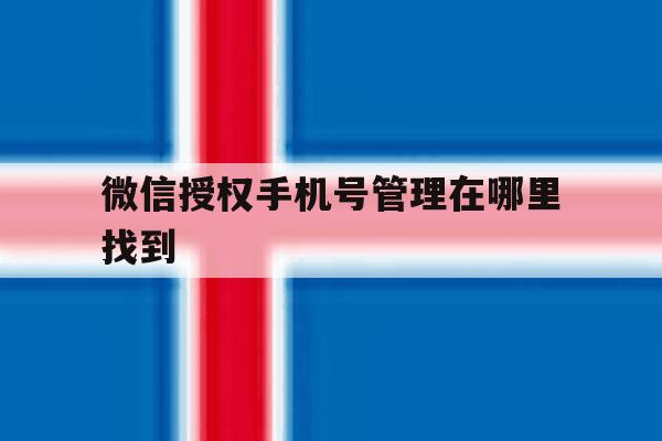 微信授权手机号管理在哪里找到 微信授权手机号管理在哪里找到