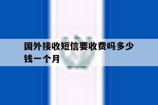 国外接收短信要收费吗多少钱一个月 国外接收短信要收费吗多少钱一个月