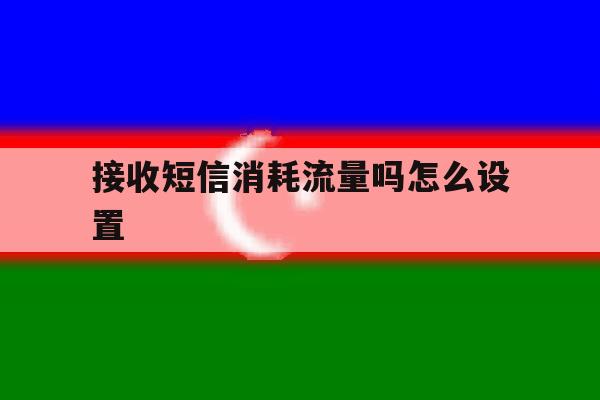 接收短信消耗流量吗怎么设置 接收短信消耗流量吗怎么设置