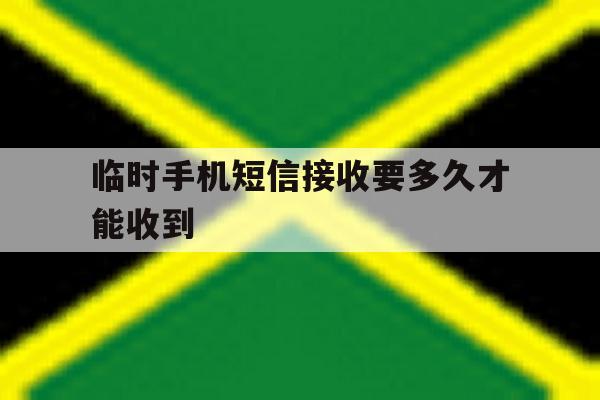 临时手机短信接收要多久才能收到 临时手机短信接收要多久才能收到