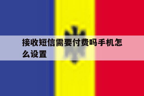 接收短信需要付费吗手机怎么设置 接收短信需要付费吗手机怎么设置
