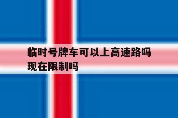 临时号牌车可以上高速路吗现在限制吗的简单介绍 临时号牌车可以上高速路吗现在限制吗的简单介绍