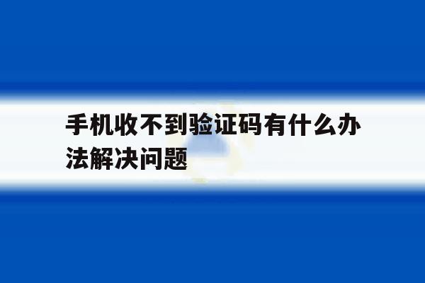 手机收不到验证码有什么办法解决问题 手机收不到验证码有什么办法解决问题