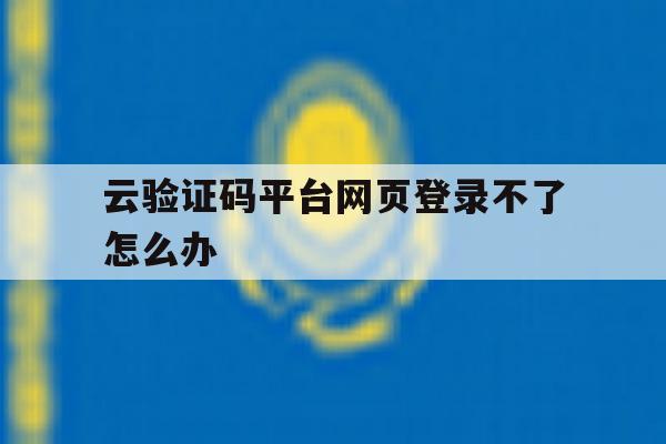 云验证码平台网页登录不了怎么办 云验证码平台网页登录不了怎么办