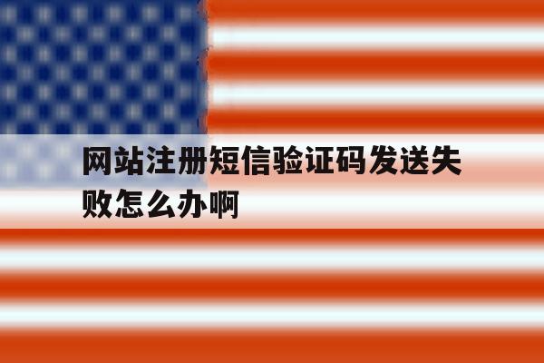 包含网站注册短信验证码发送失败怎么办啊的词条 包含网站注册短信验证码发送失败怎么办啊的词条
