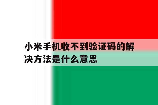 小米手机收不到验证码的解决方法是什么意思 小米手机收不到验证码的解决方法是什么意思