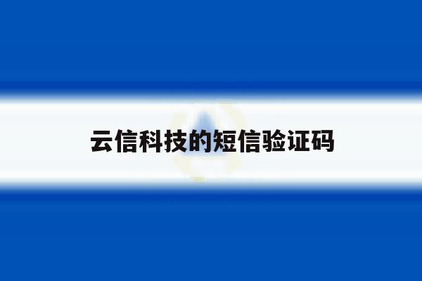 云信科技的短信验证码 云信科技的短信验证码