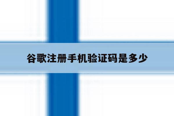 谷歌注册手机验证码是多少 谷歌注册手机验证码是多少