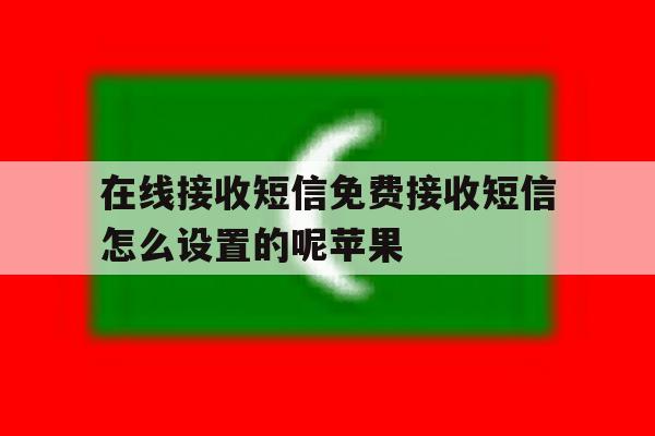在线接收短信免费接收短信怎么设置的呢苹果 在线接收短信免费接收短信怎么设置的呢苹果