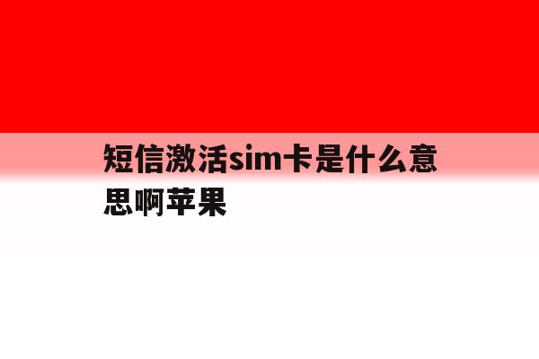 短信激活sim卡是什么意思啊苹果 短信激活sim卡是什么意思啊苹果