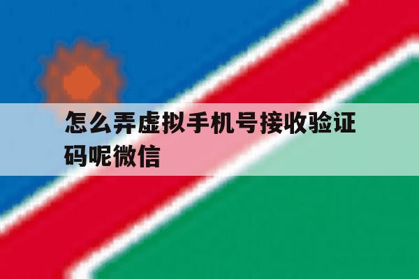 怎么弄虚拟手机号接收验证码呢微信 怎么弄虚拟手机号接收验证码呢微信