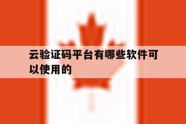 云验证码平台有哪些软件可以使用的 云验证码平台有哪些软件可以使用的