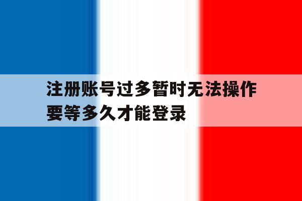 注册账号过多暂时无法操作要等多久才能登录 注册账号过多暂时无法操作要等多久才能登录