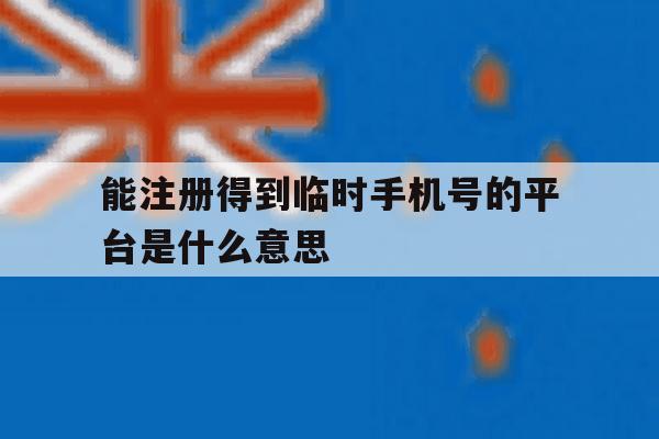 能注册得到临时手机号的平台是什么意思 能注册得到临时手机号的平台是什么意思