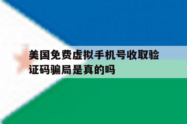 关于美国免费虚拟手机号收取验证码骗局是真的吗的信息 关于美国免费虚拟手机号收取验证码骗局是真的吗的信息
