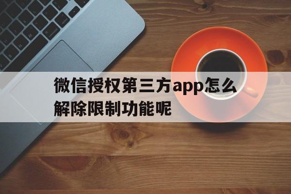 微信授权第三方app怎么解除限制功能呢 微信授权第三方app怎么解除限制功能呢