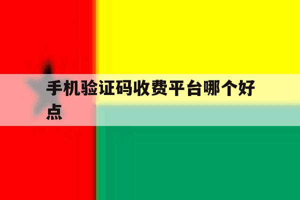 手机验证码收费平台哪个好点 手机验证码收费平台哪个好点