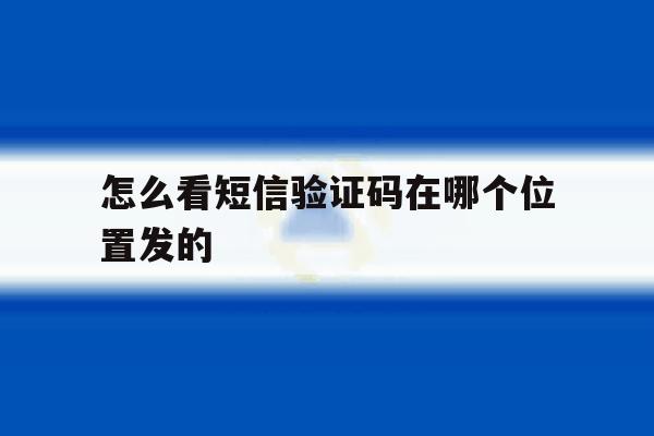 怎么看短信验证码在哪个位置发的 怎么看短信验证码在哪个位置发的