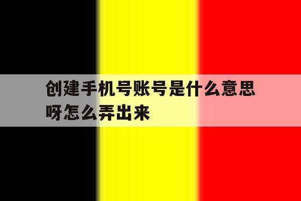 创建手机号账号是什么意思呀怎么弄出来 创建手机号账号是什么意思呀怎么弄出来