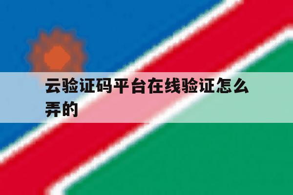 云验证码平台在线验证怎么弄的 云验证码平台在线验证怎么弄的