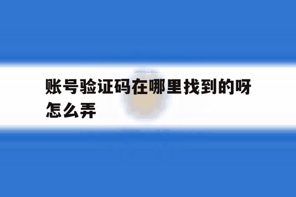 账号验证码在哪里找到的呀怎么弄 账号验证码在哪里找到的呀怎么弄