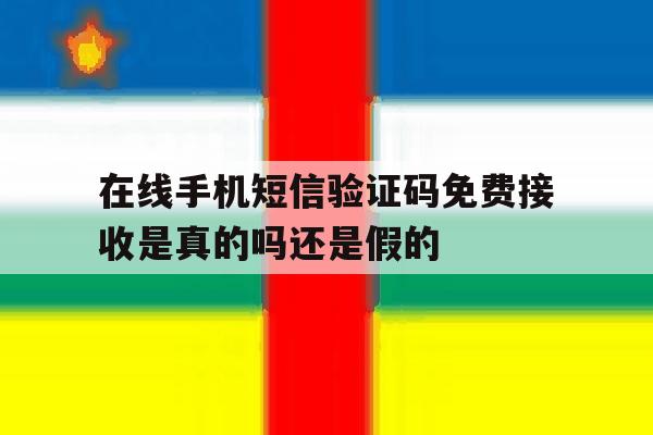关于在线手机短信验证码免费接收是真的吗还是假的的信息 关于在线手机短信验证码免费接收是真的吗还是假的的信息