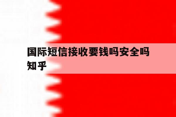 国际短信接收要钱吗安全吗知乎 国际短信接收要钱吗安全吗知乎