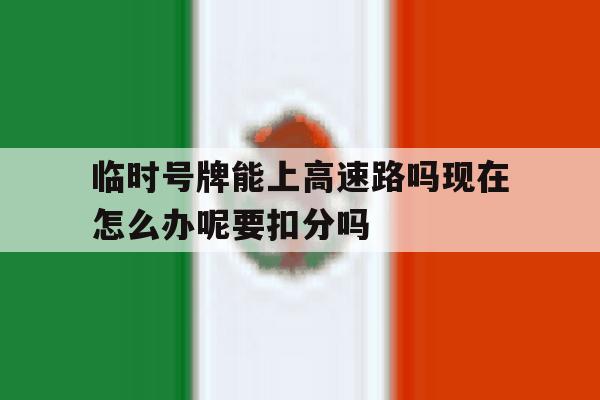包含临时号牌能上高速路吗现在怎么办呢要扣分吗的词条 包含临时号牌能上高速路吗现在怎么办呢要扣分吗的词条