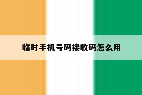 临时手机号码接收码怎么用 临时手机号码接收码怎么用