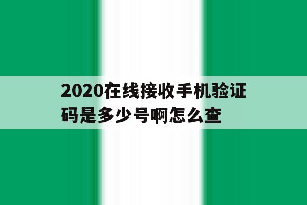 2020在线接收手机验证码是多少号啊怎么查 2020在线接收手机验证码是多少号啊怎么查
