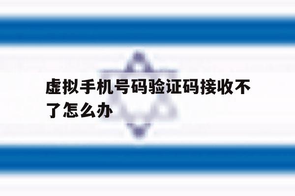 虚拟手机号码验证码接收不了怎么办 虚拟手机号码验证码接收不了怎么办